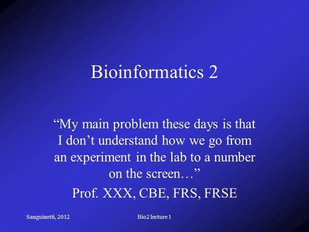 Sanguinetti, 2012Bio2 lecture 1 Bioinformatics 2 “My main problem these days is that I don’t understand how we go from an experiment in the lab to a number.