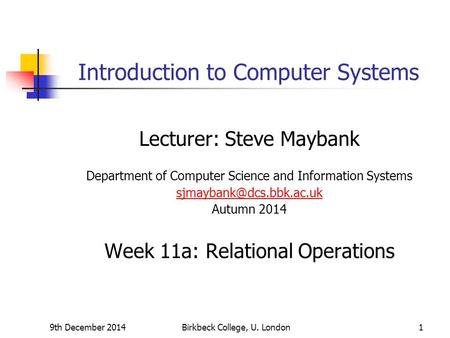 9th December 2014Birkbeck College, U. London1 Introduction to Computer Systems Lecturer: Steve Maybank Department of Computer Science and Information Systems.