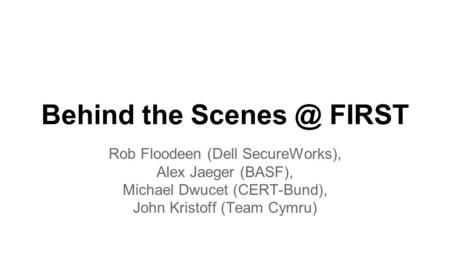Behind the FIRST Rob Floodeen (Dell SecureWorks), Alex Jaeger (BASF), Michael Dwucet (CERT-Bund), John Kristoff (Team Cymru)