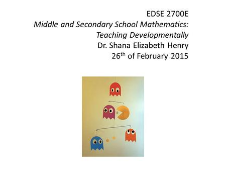 EDSE 2700E Middle and Secondary School Mathematics: Teaching Developmentally Dr. Shana Elizabeth Henry 26 th of February 2015.