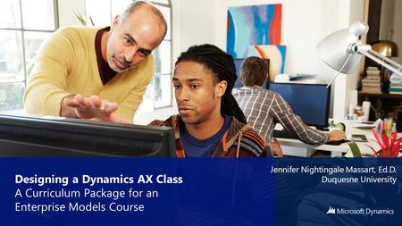 Designing a Dynamics AX Class A Curriculum Package for an Enterprise Models Course Jennifer Nightingale Massart, Ed.D. Duquesne University.