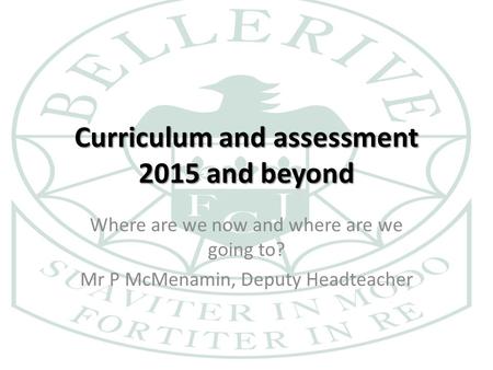 Curriculum and assessment 2015 and beyond Where are we now and where are we going to? Mr P McMenamin, Deputy Headteacher.