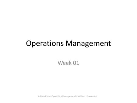 Operations Management Week 01 Adapted from Operations Management by William J. Stevenson.