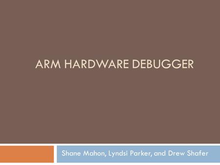 ARM HARDWARE DEBUGGER Shane Mahon, Lyndsi Parker, and Drew Shafer.