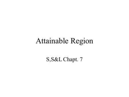 Attainable Region S,S&L Chapt. 7. Attainable Region Graphical method that is used to determine the entire space feasible concentrations Useful for identifying.