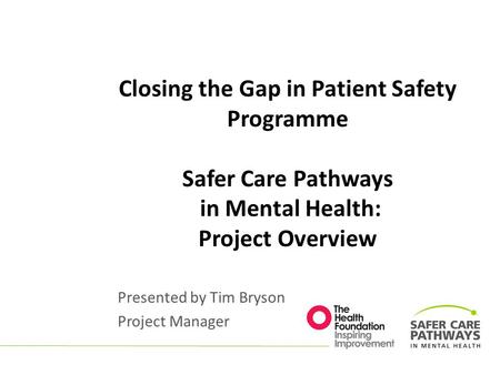 Closing the Gap in Patient Safety Programme Safer Care Pathways in Mental Health: Project Overview Presented by Tim Bryson Project Manager.