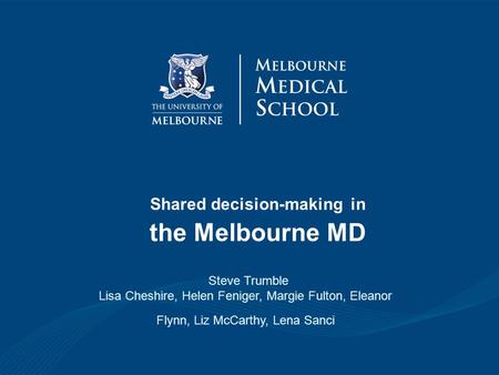 Shared decision-making in the Melbourne MD Steve Trumble Lisa Cheshire, Helen Feniger, Margie Fulton, Eleanor Flynn, Liz McCarthy, Lena Sanci.