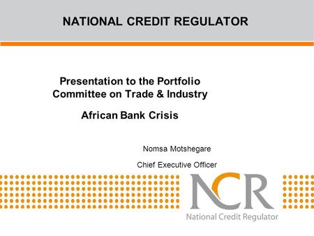 Presentation to the Portfolio Committee on Trade & Industry African Bank Crisis Nomsa Motshegare Chief Executive Officer NATIONAL CREDIT REGULATOR.