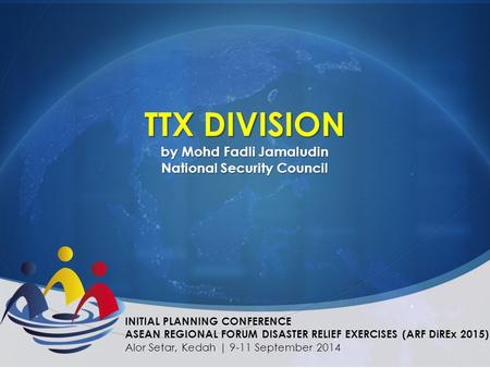 TTX DIVISION by Mohd Fadli Jamaludin National Security Council INITIAL PLANNING CONFERENCE ASEAN REGIONAL FORUM DISASTER RELIEF EXERCISES (ARF DiREx 2015)