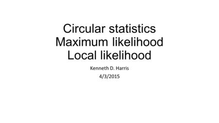 Circular statistics Maximum likelihood Local likelihood Kenneth D. Harris 4/3/2015.