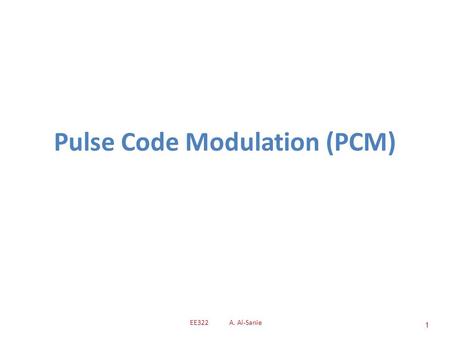 Pulse Code Modulation (PCM) 1 EE322 A. Al-Sanie. Encode Transmit Pulse modulate SampleQuantize Demodulate/ Detect Channel Receive Low-pass filter Decode.