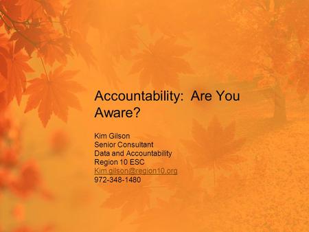 Accountability: Are You Aware? Kim Gilson Senior Consultant Data and Accountability Region 10 ESC 972-348-1480.