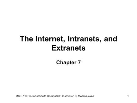 MSIS 110: Introduction to Computers; Instructor: S. Mathiyalakan1 The Internet, Intranets, and Extranets Chapter 7.