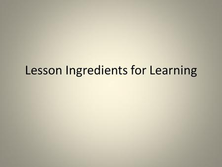 Lesson Ingredients for Learning. 1. Prepare the right ingredients High Expectations Rigour, precision & subject command Challenge Learning environment: