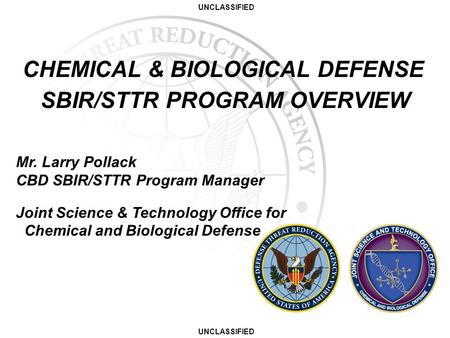 UNCLASSIFIED CHEMICAL & BIOLOGICAL DEFENSE SBIR/STTR PROGRAM OVERVIEW Mr. Larry Pollack CBD SBIR/STTR Program Manager Joint Science & Technology Office.