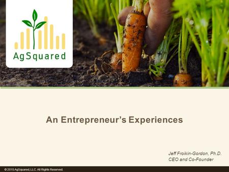 An Entrepreneur’s Experiences Jeff Froikin-Gordon, Ph.D. CEO and Co-Founder © 2015 AgSquared, LLC. All Rights Reserved.