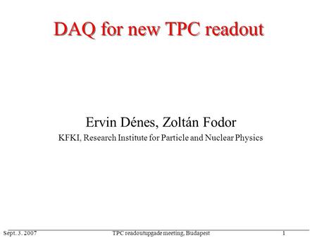 Sept. 3. 2007TPC readoutupgade meeting, Budapest1 DAQ for new TPC readout Ervin Dénes, Zoltán Fodor KFKI, Research Institute for Particle and Nuclear Physics.