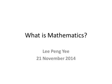 What is Mathematics? Lee Peng Yee 21 November 2014.