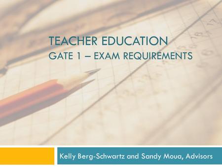 TEACHER EDUCATION GATE 1 – EXAM REQUIREMENTS Kelly Berg-Schwartz and Sandy Moua, Advisors.