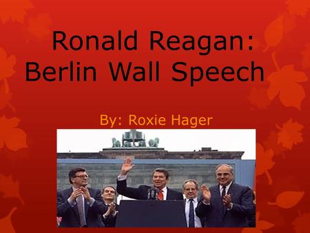 Ronald Reagan: Berlin Wall Speech By: Roxie Hager.