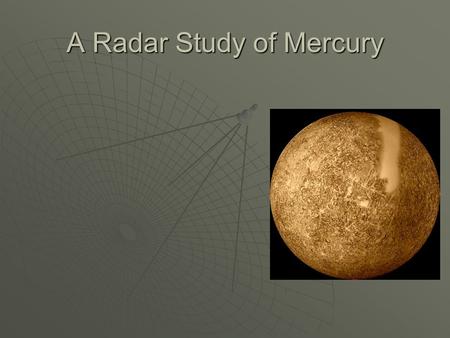 A Radar Study of Mercury. Some Facts About Mercury  Orbital period: 88 Earth Days  Distance from Sun: 0.38 AU (58,000,000 km)  Only 45% of its surface.