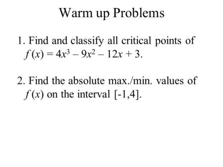 Warm up Problems 1. Find and classify all critical points of f (x) = 4x 3 – 9x 2 – 12x + 3. 2. Find the absolute max./min. values of f (x) on the interval.