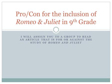 I WILL ASSIGN YOU TO A GROUP TO READ AN ARTICLE THAT IS FOR OR AGAINST THE STUDY OF ROMEO AND JULIET Pro/Con for the inclusion of Romeo & Juliet in 9 th.