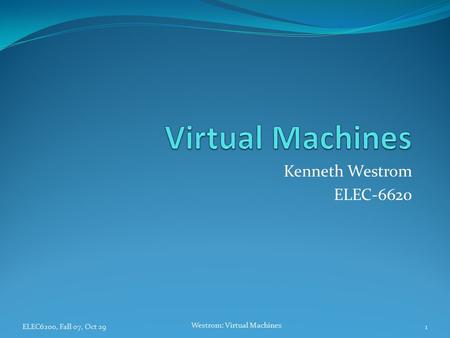 ELEC6200, Fall 07, Oct 29 Westrom: Virtual Machines 1 Kenneth Westrom ELEC-6620.
