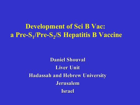 Development of Sci B Vac: a Pre-S 1 /Pre-S 2 /S Hepatitis B Vaccine Daniel Shouval Liver Unit Hadassah and Hebrew University JerusalemIsrael.