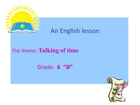 An English lesson The theme: Talking of time Grade: 6 “Ә”
