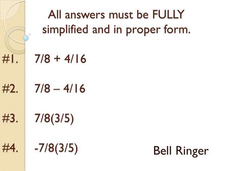 All answers must be FULLY simplified and in proper form. #1. 7/8 + 4/16 #2. 7/8 – 4/16 #3. 7/8(3/5) #4. -7/8(3/5) Bell Ringer.