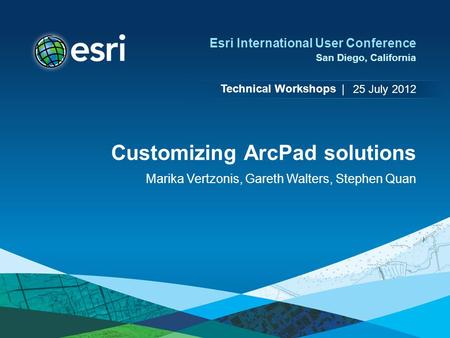 Technical Workshops | Esri International User Conference San Diego, California Customizing ArcPad solutions Marika Vertzonis, Gareth Walters, Stephen Quan.