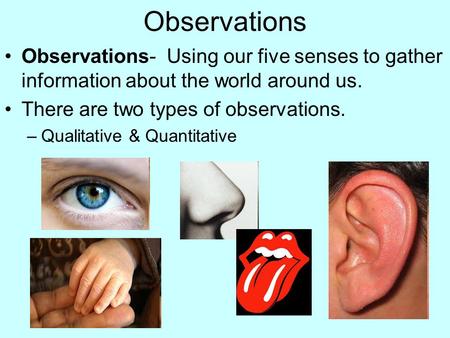 Observations Observations- Using our five senses to gather information about the world around us. There are two types of observations. Qualitative & Quantitative.
