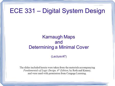 ECE 331 – Digital System Design Karnaugh Maps and Determining a Minimal Cover (Lecture #7) The slides included herein were taken from the materials accompanying.