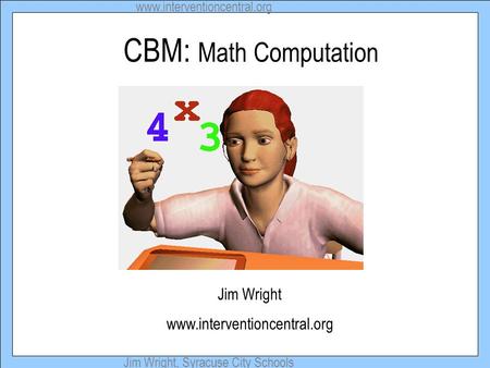 Www.interventioncentral.org Jim Wright, Syracuse City Schools CBM: Math Computation Jim Wright www.interventioncentral.org.