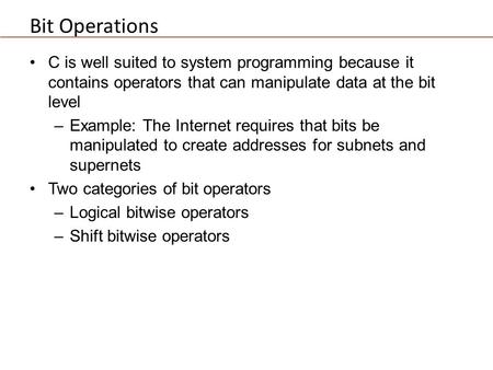 Bit Operations C is well suited to system programming because it contains operators that can manipulate data at the bit level –Example: The Internet requires.