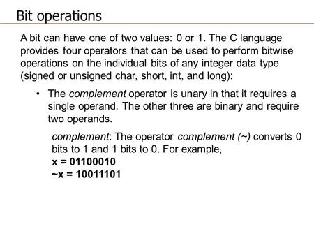 A bit can have one of two values: 0 or 1. The C language provides four operators that can be used to perform bitwise operations on the individual bits.