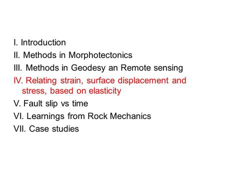 I. Introduction II. Methods in Morphotectonics III. Methods in Geodesy an Remote sensing IV. Relating strain, surface displacement and stress, based on.