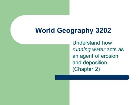 World Geography 3202 Understand how running water acts as an agent of erosion and deposition. (Chapter 2)