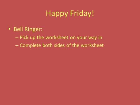 Happy Friday! Bell Ringer: – Pick up the worksheet on your way in – Complete both sides of the worksheet.