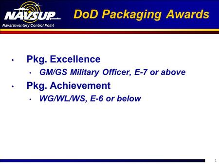 Naval Inventory Control Point 1 DoD Packaging Awards Pkg. Excellence GM/GS Military Officer, E-7 or above Pkg. Achievement WG/WL/WS, E-6 or below.