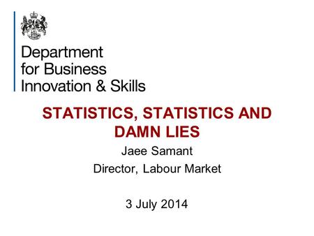 STATISTICS, STATISTICS AND DAMN LIES Jaee Samant Director, Labour Market 3 July 2014.