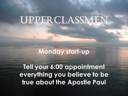 Upperclassmen Monday start-up Tell your 6:00 appointment everything you believe to be true about the Apostle Paul.