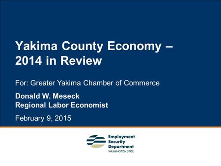 1 For: Greater Yakima Chamber of Commerce Donald W. Meseck Regional Labor Economist February 9, 2015 Yakima County Economy – 2014 in Review.