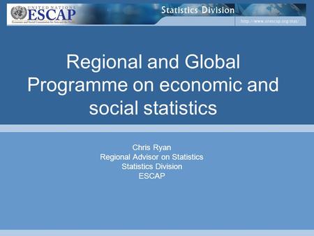 Regional and Global Programme on economic and social statistics Chris Ryan Regional Advisor on Statistics Statistics Division ESCAP.