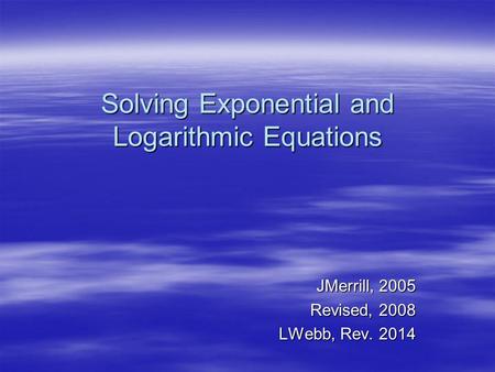Solving Exponential and Logarithmic Equations JMerrill, 2005 Revised, 2008 LWebb, Rev. 2014.