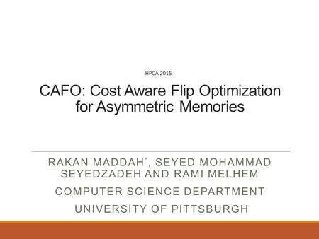 CAFO: Cost Aware Flip Optimization for Asymmetric Memories RAKAN MADDAH *, SEYED MOHAMMAD SEYEDZADEH AND RAMI MELHEM COMPUTER SCIENCE DEPARTMENT UNIVERSITY.