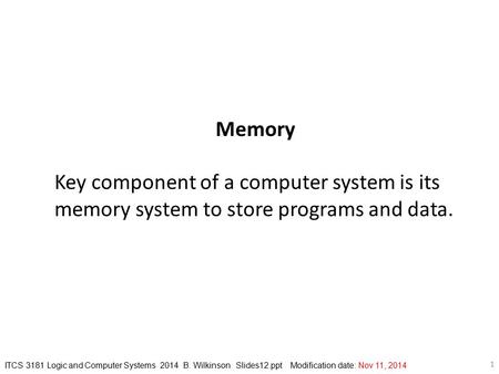 Memory Key component of a computer system is its memory system to store programs and data. ITCS 3181 Logic and Computer Systems 2014 B. Wilkinson Slides12.ppt.