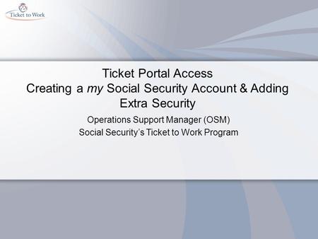 Ticket Portal Access Creating a my Social Security Account & Adding Extra Security Operations Support Manager (OSM) Social Security’s Ticket to Work Program.