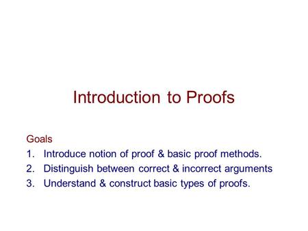 Introduction to Proofs Goals 1.Introduce notion of proof & basic proof methods. 2.Distinguish between correct & incorrect arguments 3.Understand & construct.